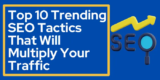 Top 10 Trending SEO Tactics That Will Multiply Your Traffic